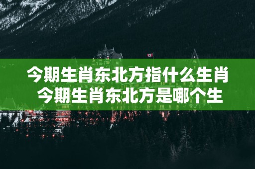 今期生肖东北方指什么生肖 今期生肖东北方是哪个生肖