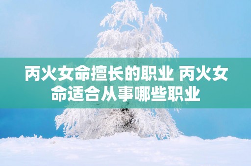 丙火女命擅长的职业 丙火女命适合从事哪些职业