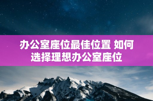 办公室座位最佳位置 如何选择理想办公室座位