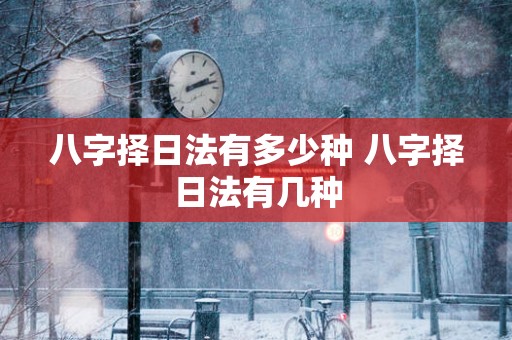 八字择日法有多少种 八字择日法有几种