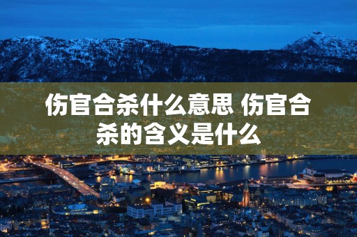 伤官合杀什么意思 伤官合杀的含义是什么
