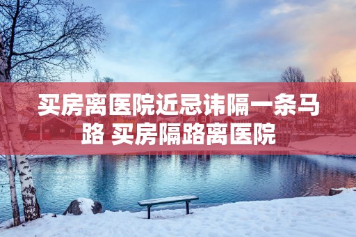 买房离医院近忌讳隔一条马路 买房隔路离医院