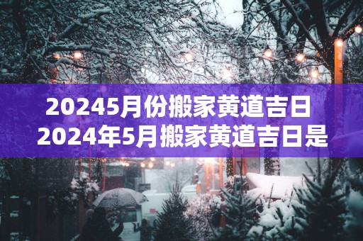 20265月份搬家黄道吉日 2026年5月搬家黄道吉日是哪天 20265月份搬家黄道吉日 2026年5月搬家黄道吉日是哪天
