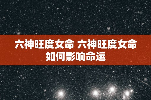六神旺度女命 六神旺度女命如何影响命运