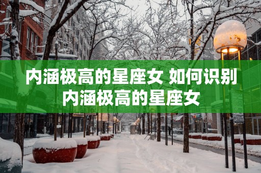 内涵极高的星座女 如何识别内涵极高的星座女