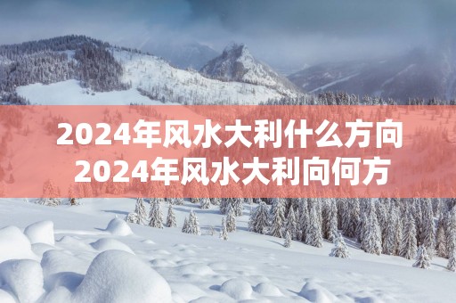2025年风水大利什么方向 2025年风水大利向何方
