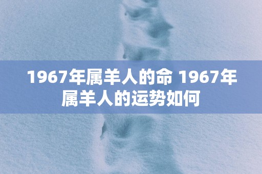 1967年属羊人的命 1967年属羊人的运势如何
