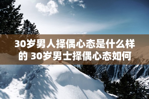 30岁男人择偶心态是什么样的 30岁男士择偶心态如何