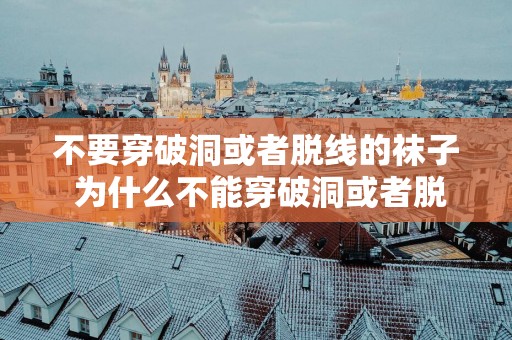 不要穿破洞或者脱线的袜子 为什么不能穿破洞或者脱线的袜子