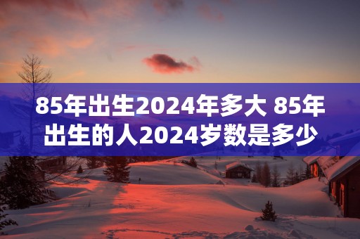 85年出生2025年多大 85年出生的人2025岁数是多少