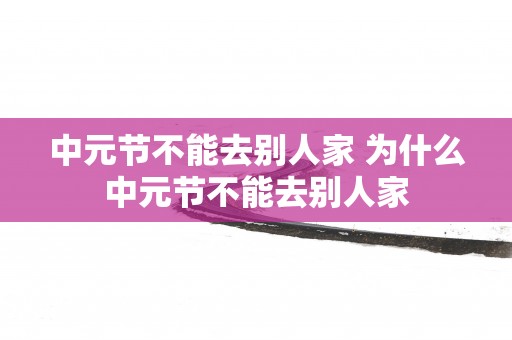 中元节不能去别人家 为什么中元节不能去别人家
