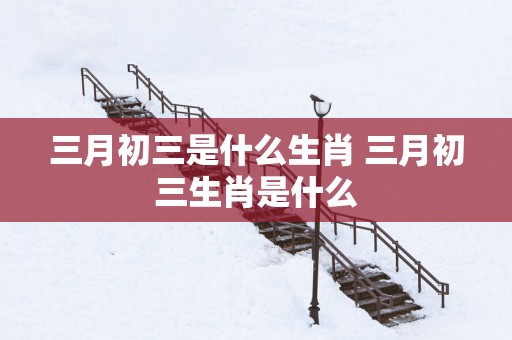三月初三是什么生肖 三月初三生肖是什么