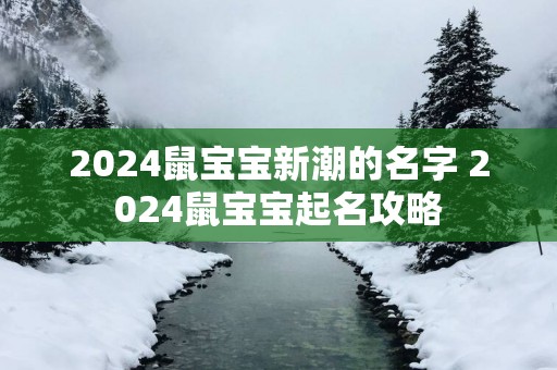 2025鼠宝宝新潮的名字 2025鼠宝宝起名攻略