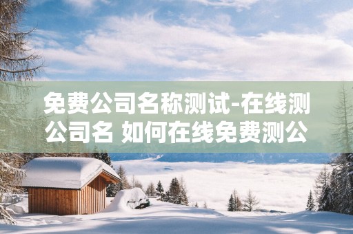免费公司名称测试-在线测公司名 如何在线免费测公司名称