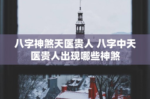 八字神煞天医贵人 八字中天医贵人出现哪些神煞