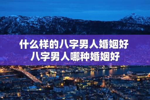 什么样的八字男人婚姻好 八字男人哪种婚姻好