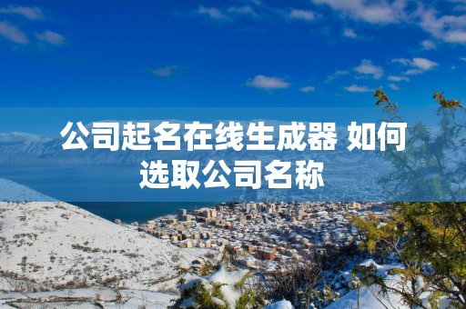 公司起名在线生成器 如何选取公司名称