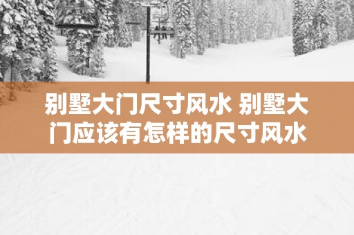 别墅大门尺寸风水 别墅大门应该有怎样的尺寸风水
