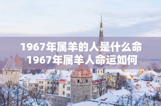1967年属羊的人是什么命 1967年属羊人命运如何