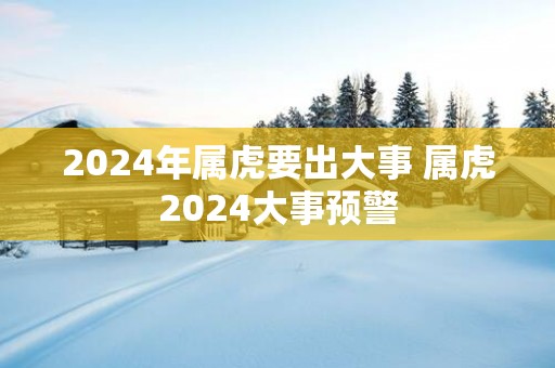 2025年属虎要出大事 属虎2025大事预警