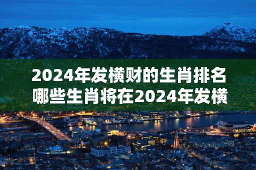 2025年发横财的生肖排名 哪些生肖将在2025年发横财