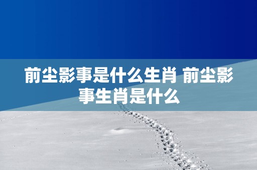 前尘影事是什么生肖 前尘影事生肖是什么