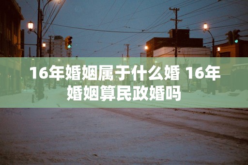 16年婚姻属于什么婚 16年婚姻算民政婚吗