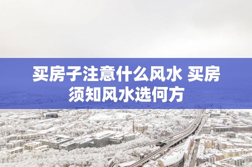 买房子注意什么风水 买房须知风水选何方