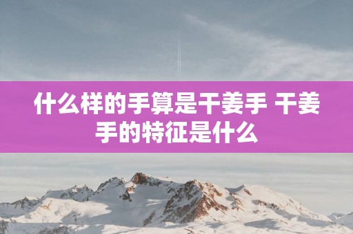 什么样的手算是干姜手 干姜手的特征是什么