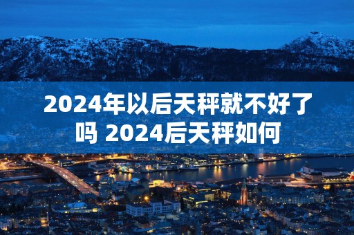 2025年以后天秤就不好了吗 2025后天秤如何