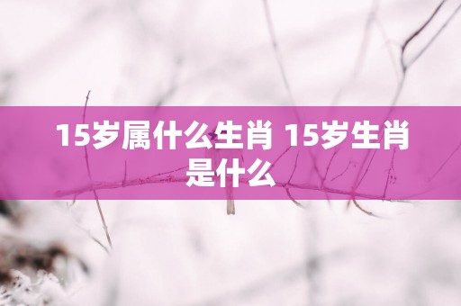 15岁属什么生肖 15岁生肖是什么