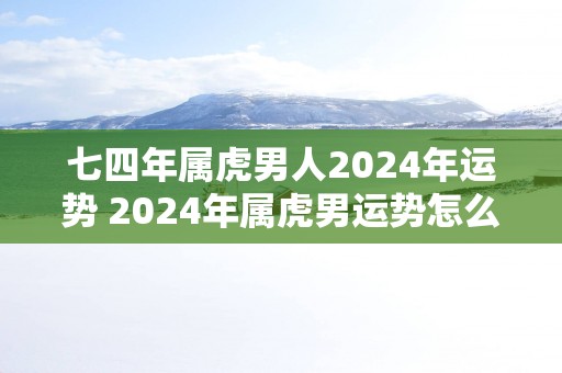 七四年属虎男人2025年运势 2025年属虎男运势怎么样
