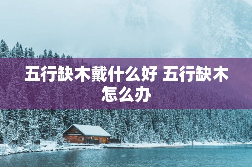 五行缺木戴什么好 五行缺木怎么办