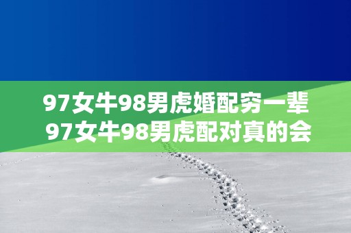 97女牛98男虎婚配穷一辈 97女牛98男虎配对真的会穷吗