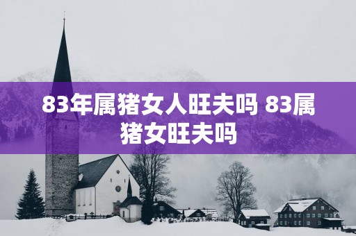83年属猪女人旺夫吗 83属猪女旺夫吗