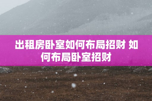 出租房卧室如何布局招财 如何布局卧室招财
