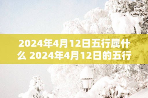 2025年4月12日五行属什么 2025年4月12日的五行属于哪个
