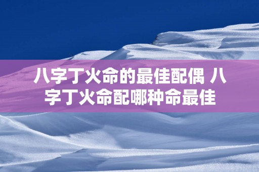 八字丁火命的最佳配偶 八字丁火命配哪种命最佳