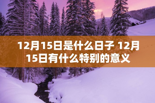 12月15日是什么日子 12月15日有什么特别的意义