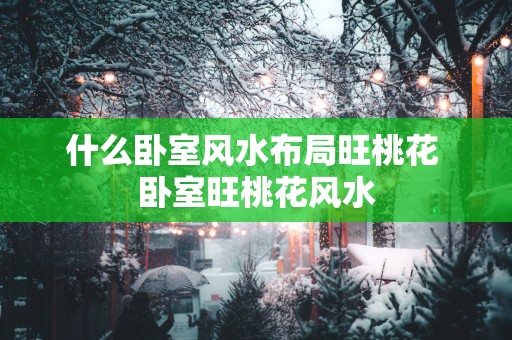 什么卧室风水布局旺桃花 卧室旺桃花风水