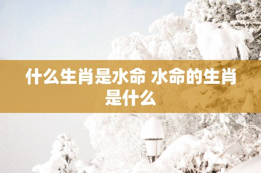 什么生肖是水命 水命的生肖是什么