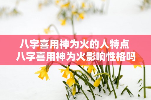 八字喜用神为火的人特点 八字喜用神为火影响性格吗