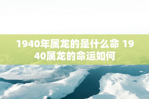 1940年属龙的是什么命 1940属龙的命运如何