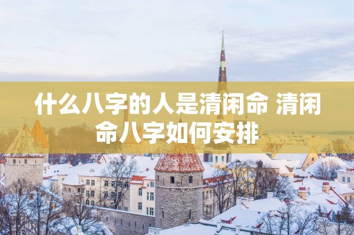 什么八字的人是清闲命 清闲命八字如何安排