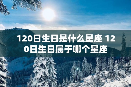 120日生日是什么星座 120日生日属于哪个星座