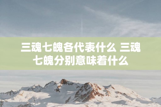 三魂七魄各代表什么 三魂七魄分别意味着什么
