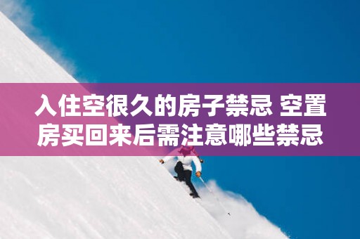 入住空很久的房子禁忌 空置房买回来后需注意哪些禁忌