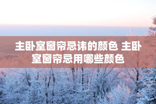 主卧室窗帘忌讳的颜色 主卧室窗帘忌用哪些颜色