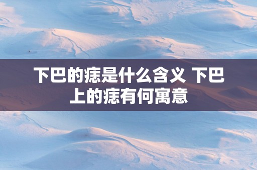 下巴的痣是什么含义 下巴上的痣有何寓意