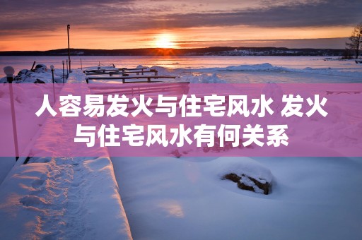 人容易发火与住宅风水 发火与住宅风水有何关系